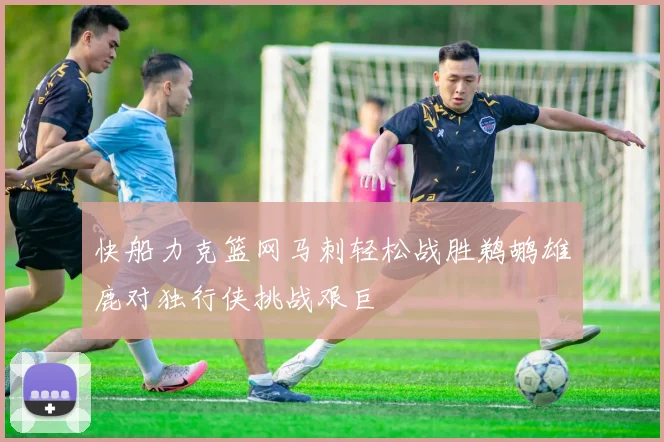 快船力克篮网马刺轻松战胜鹈鹕雄鹿对独行侠挑战艰巨