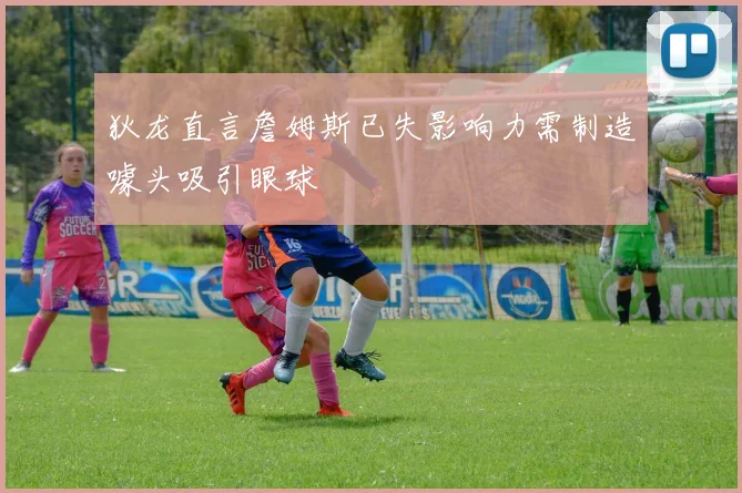 狄龙直言詹姆斯已失影响力需制造噱头吸引眼球