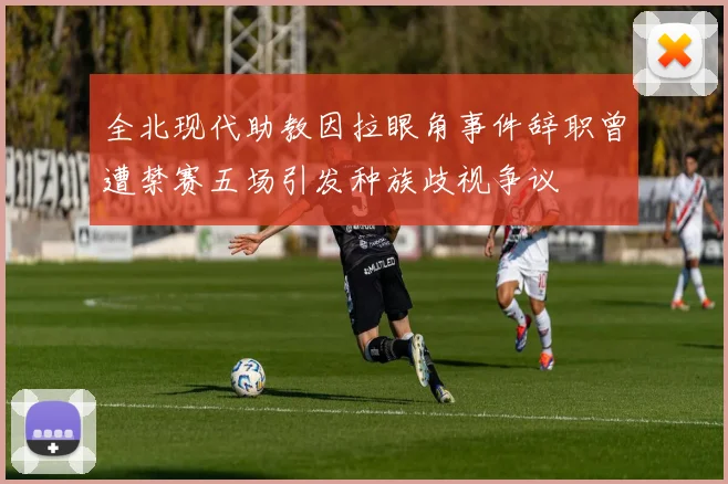 全北现代助教因拉眼角事件辞职曾遭禁赛五场引发种族歧视争议