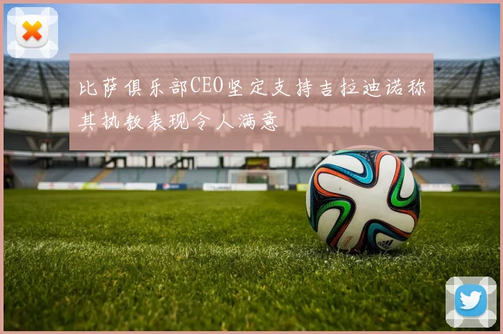 比萨俱乐部CEO坚定支持吉拉迪诺称其执教表现令人满意