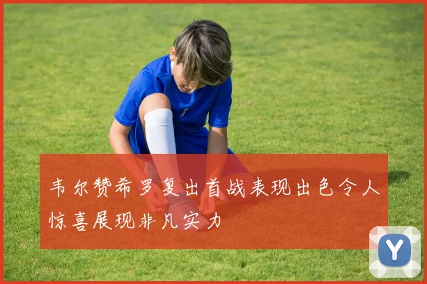 韦尔赞希罗复出首战表现出色令人惊喜展现非凡实力