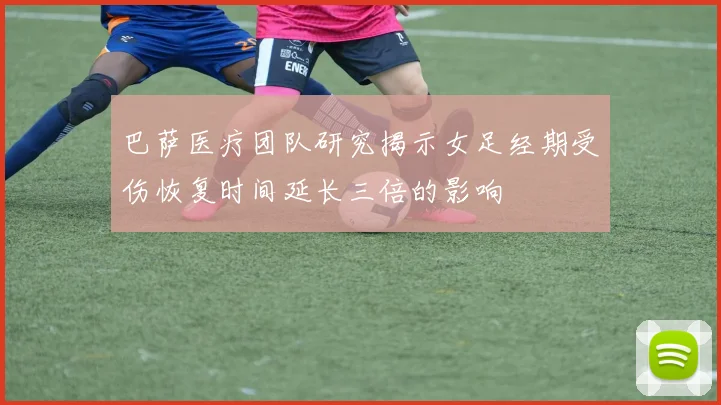 巴萨医疗团队研究揭示女足经期受伤恢复时间延长三倍的影响