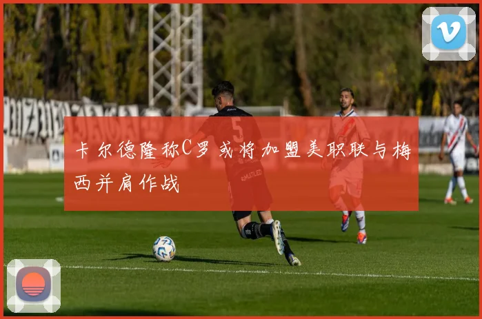 卡尔德隆称C罗或将加盟美职联与梅西并肩作战