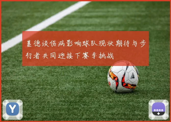基德谈伤病影响球队现状期待与步行者共同迎接下赛季挑战
