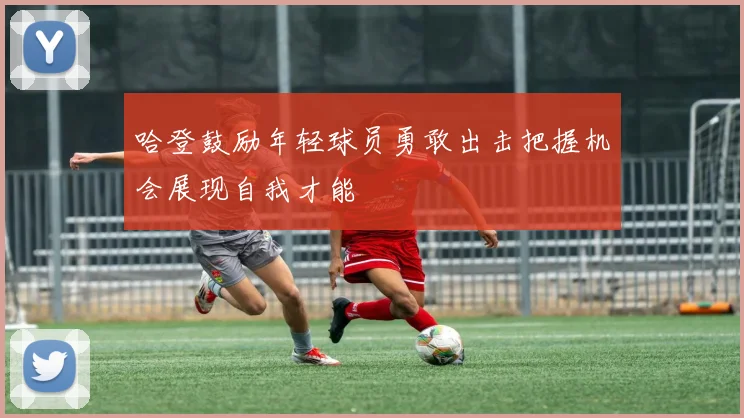 哈登鼓励年轻球员勇敢出击把握机会展现自我才能