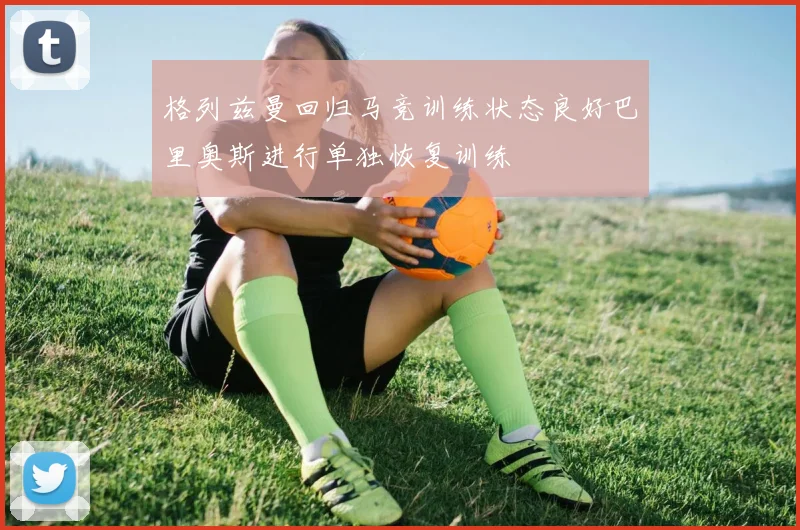 格列兹曼回归马竞训练状态良好巴里奥斯进行单独恢复训练