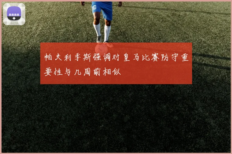 帕夫利季斯强调对皇马比赛防守重要性与几周前相似