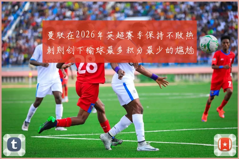 曼联在2026年英超赛季保持不败热刺则创下输球最多积分最少的尴尬纪录