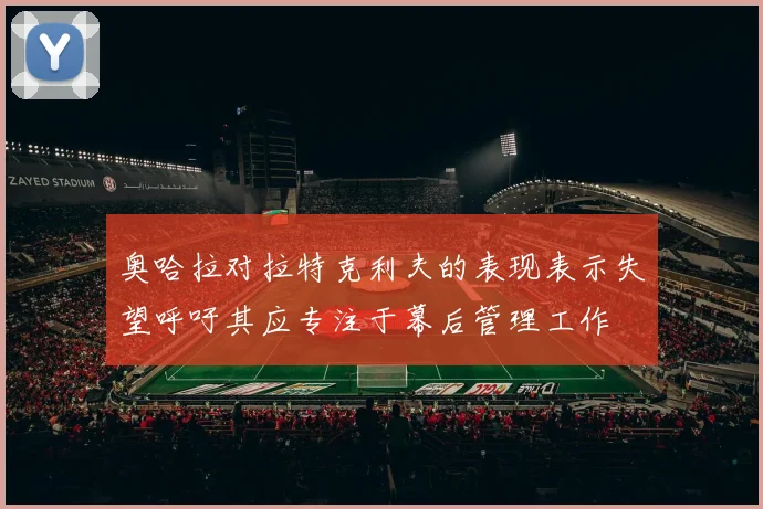 奥哈拉对拉特克利夫的表现表示失望呼吁其应专注于幕后管理工作
