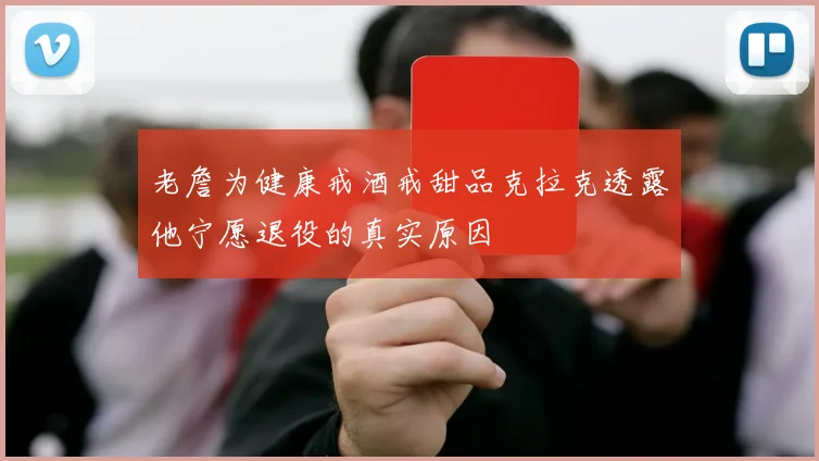 老詹为健康戒酒戒甜品克拉克透露他宁愿退役的真实原因