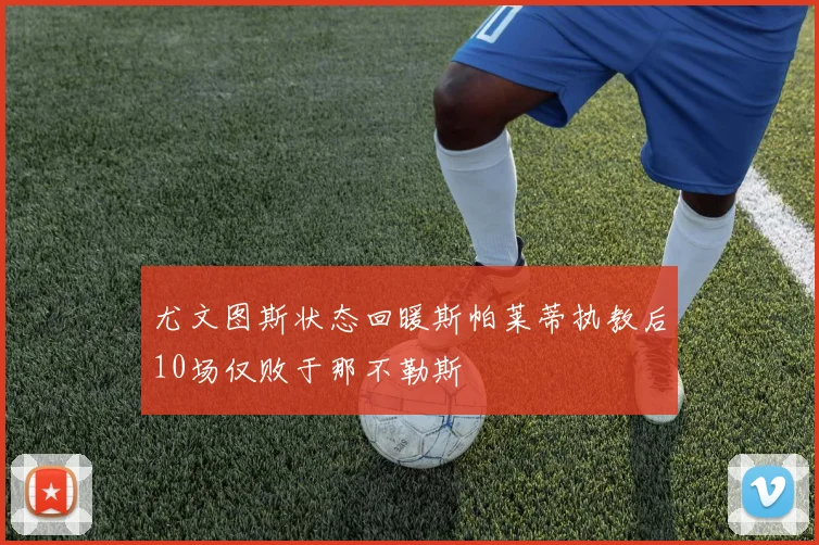 尤文图斯状态回暖斯帕莱蒂执教后10场仅败于那不勒斯