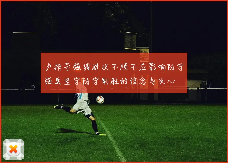 卢指导强调进攻不顺不应影响防守强度坚守防守制胜的信念与决心