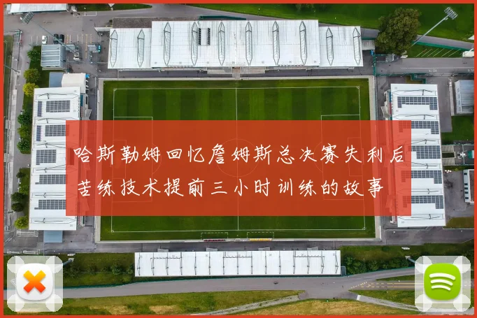 哈斯勒姆回忆詹姆斯总决赛失利后苦练技术提前三小时训练的故事