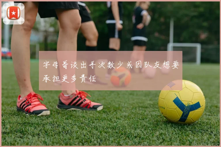 字母哥谈出手次数少或因队友想要承担更多责任