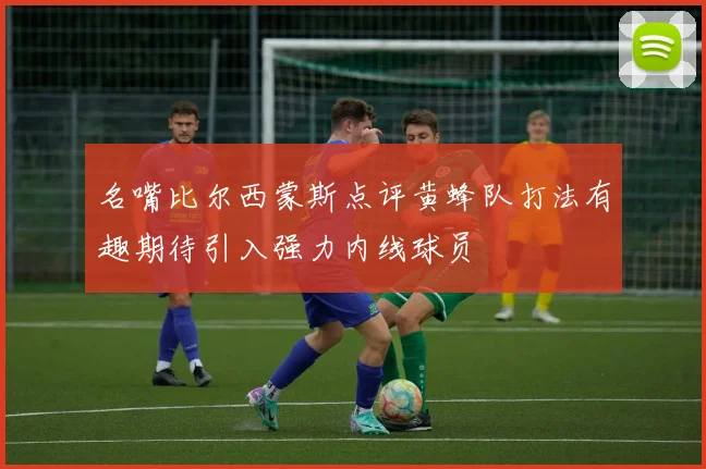 名嘴比尔西蒙斯点评黄蜂队打法有趣期待引入强力内线球员
