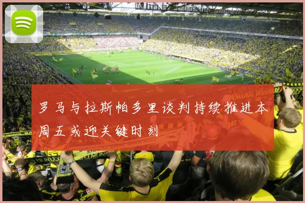 罗马与拉斯帕多里谈判持续推进本周五或迎关键时刻