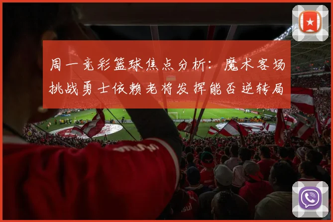 周一竞彩篮球焦点分析：魔术客场挑战勇士依赖老将发挥能否逆转局势