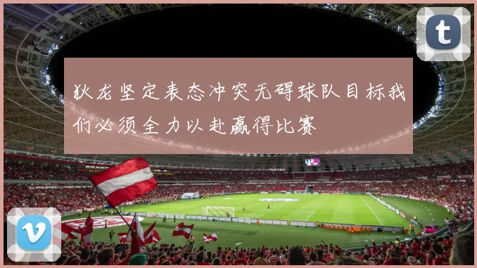 狄龙坚定表态冲突无碍球队目标我们必须全力以赴赢得比赛