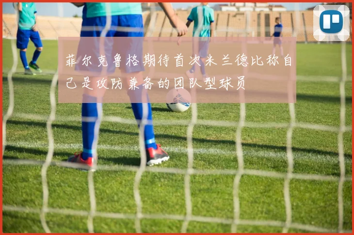 菲尔克鲁格期待首次米兰德比称自己是攻防兼备的团队型球员