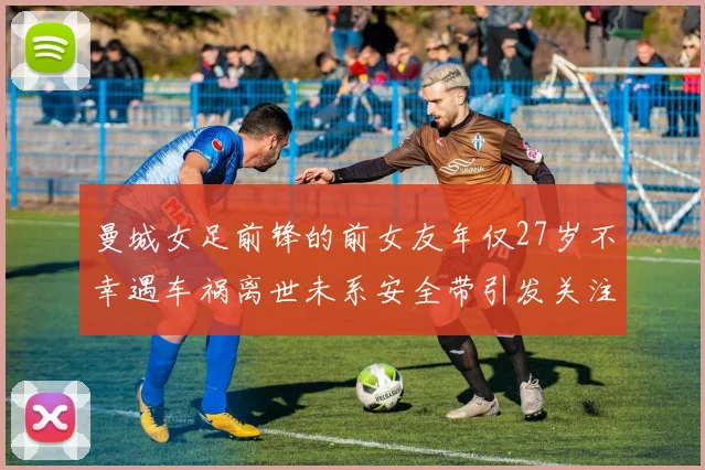 曼城女足前锋的前女友年仅27岁不幸遇车祸离世未系安全带引发关注