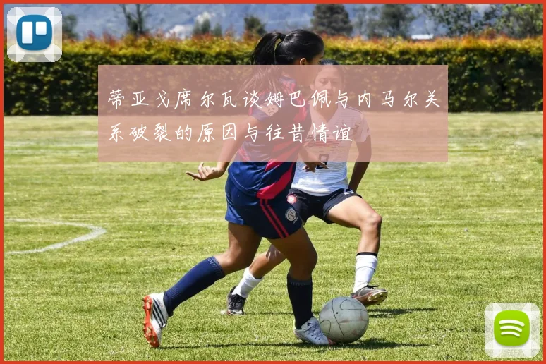 蒂亚戈席尔瓦谈姆巴佩与内马尔关系破裂的原因与往昔情谊