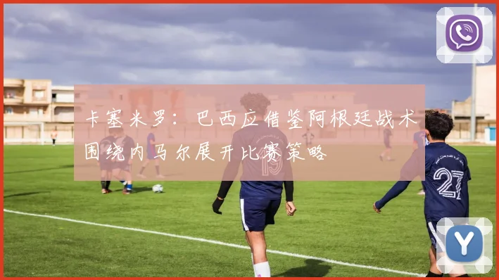 卡塞米罗：巴西应借鉴阿根廷战术围绕内马尔展开比赛策略