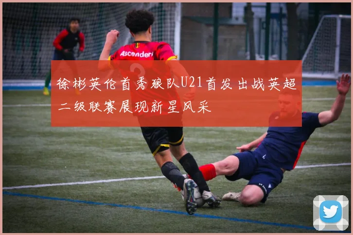 徐彬英伦首秀狼队U21首发出战英超二级联赛展现新星风采