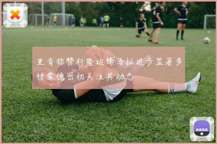 里肯称赞科隆边锋马拉进步显著多特蒙德密切关注其动态